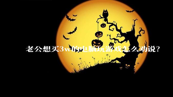 老公想买3w的电脑玩游戏怎么劝说？