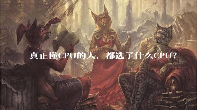 真正懂CPU的人，都选了什么CPU？