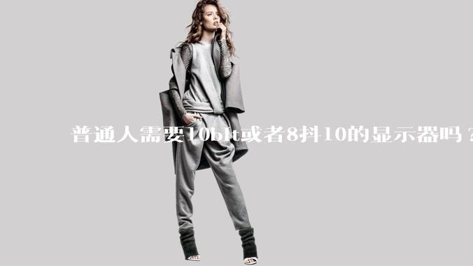 普通人需要10bit或者8抖10的显示器吗?