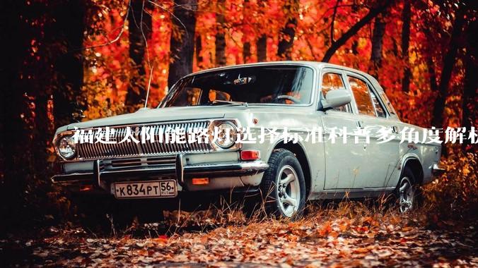 福建太阳能路灯选择标准科普多角度解析选购要点_系统_环境_配光