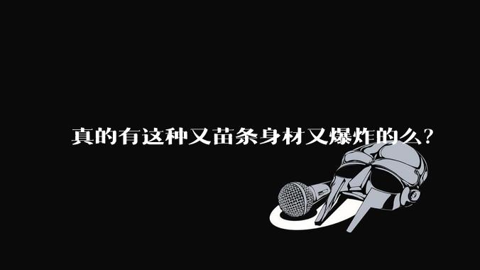 真的有这种又苗条身材又爆炸的么？