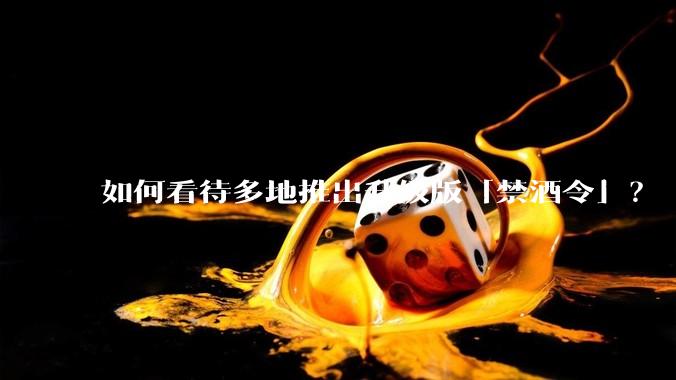 如何看待多地推出升级版「禁酒令」？