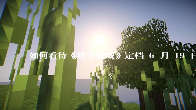 如何看待《捞女游戏》定档 6 月 19 日？