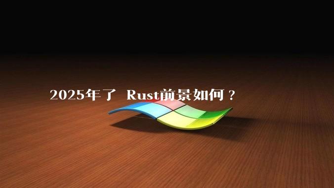 2025年了 Rust前景如何?
