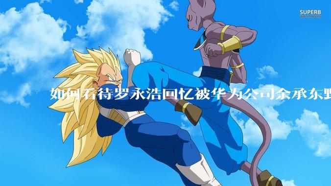 如何看待罗永浩回忆被华为公司余承东野蛮人式挖人？