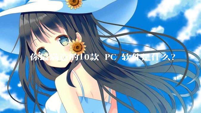 你最满意的10款 PC 软件是什么？