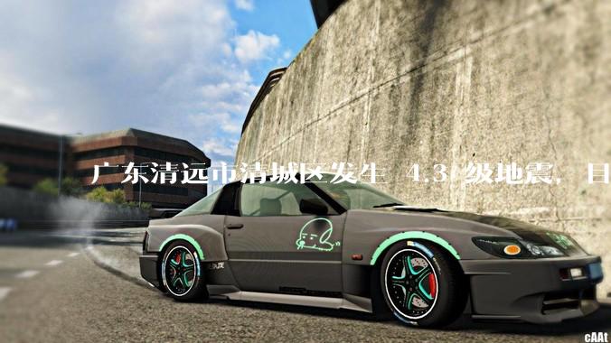 广东清远市清城区发生 4.3 级地震，目前当地情况如何？哪些地方有震感？