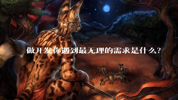 做开发你遇到最无理的需求是什么？