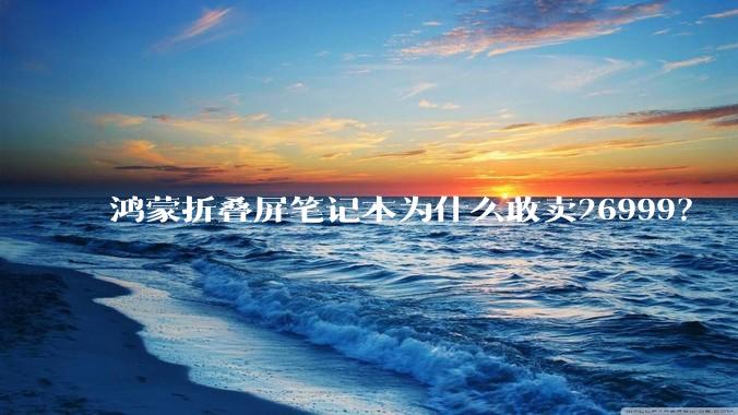 鸿蒙折叠屏笔记本为什么敢卖26999？
